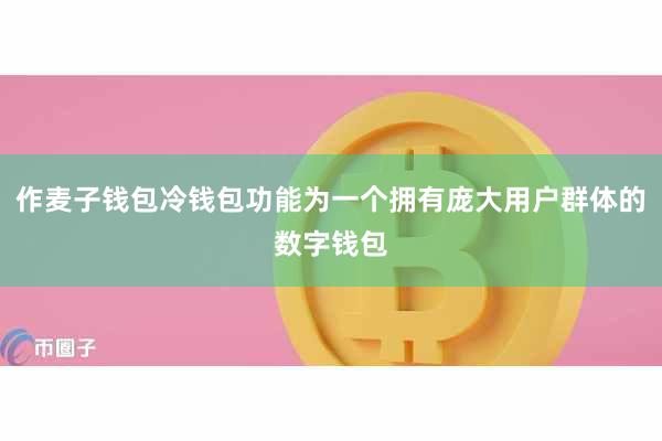作麦子钱包冷钱包功能为一个拥有庞大用户群体的数字钱包