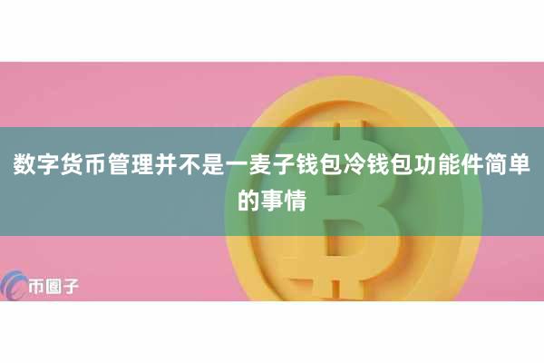 数字货币管理并不是一麦子钱包冷钱包功能件简单的事情