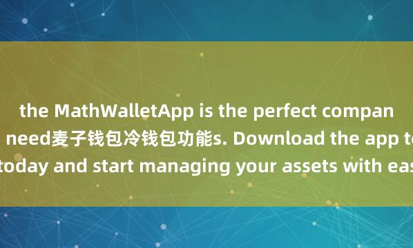 the MathWalletApp is the perfect companion for all your crypto need麦子钱包冷钱包功能s. Download the app today and start managing your assets with ease and convenience.